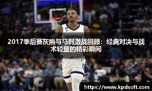 2017季后赛灰熊与马刺激战回顾：经典对决与战术较量的精彩瞬间