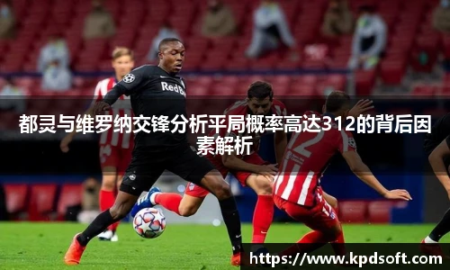都灵与维罗纳交锋分析平局概率高达312的背后因素解析