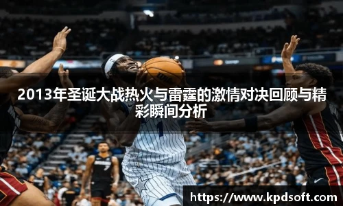 2013年圣诞大战热火与雷霆的激情对决回顾与精彩瞬间分析